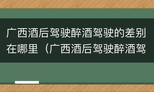 广西酒后驾驶醉酒驾驶的差别在哪里（广西酒后驾驶醉酒驾驶的差别在哪里可以查到）