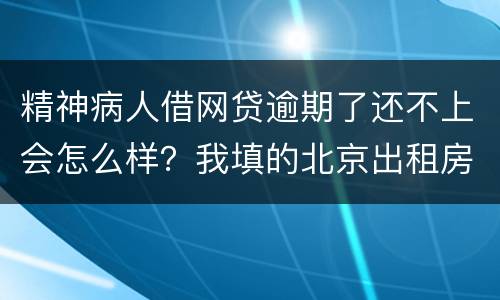 精神病人借网贷逾期了还不上会怎么样？我填的北京出租房地址它们会找来吗