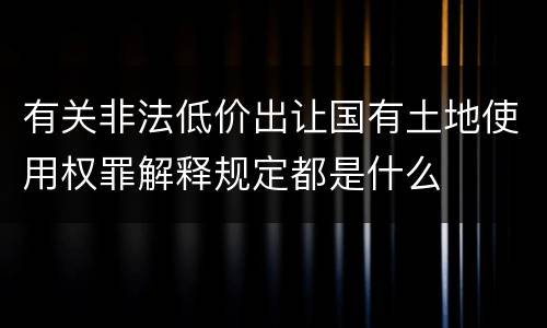 有关非法低价出让国有土地使用权罪解释规定都是什么