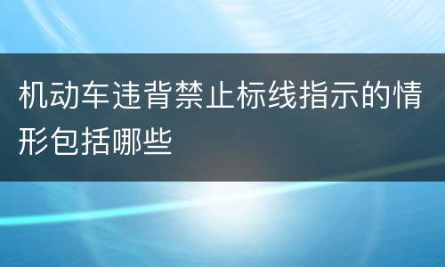 机动车违背禁止标线指示的情形包括哪些