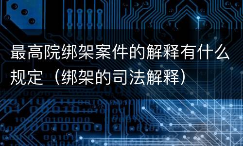 最高院绑架案件的解释有什么规定（绑架的司法解释）