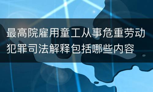 最高院雇用童工从事危重劳动犯罪司法解释包括哪些内容
