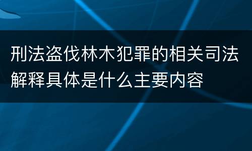 刑法盗伐林木犯罪的相关司法解释具体是什么主要内容