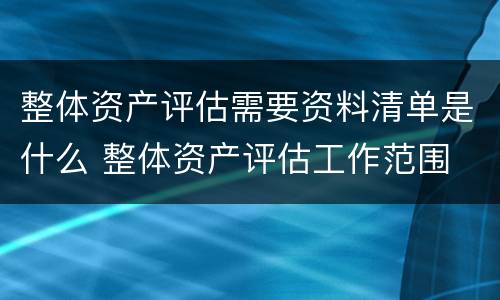 整体资产评估需要资料清单是什么 整体资产评估工作范围