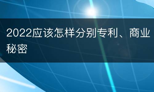 2022应该怎样分别专利、商业秘密