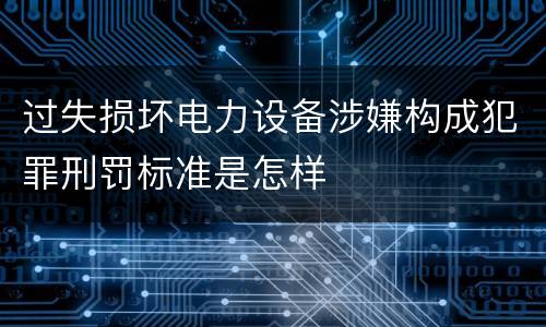 过失损坏电力设备涉嫌构成犯罪刑罚标准是怎样