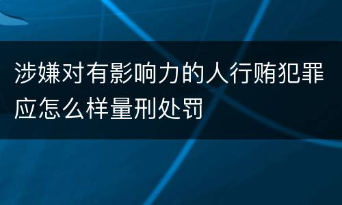 涉嫌对有影响力的人行贿犯罪应怎么样量刑处罚