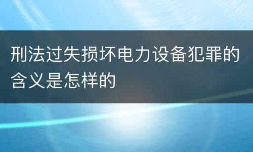 刑法过失损坏电力设备犯罪的含义是怎样的