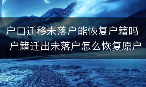 户口迁移未落户能恢复户籍吗 户籍迁出未落户怎么恢复原户籍
