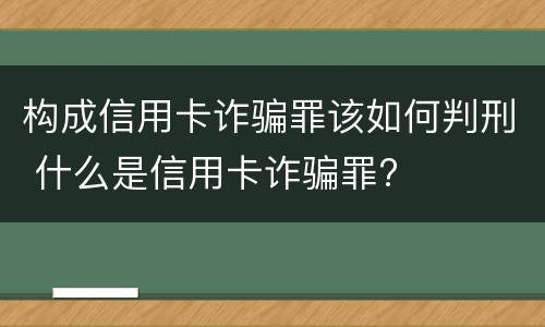构成信用卡诈骗罪该如何判刑 什么是信用卡诈骗罪?