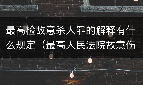 最高检故意杀人罪的解释有什么规定（最高人民法院故意伤害罪量刑标准）