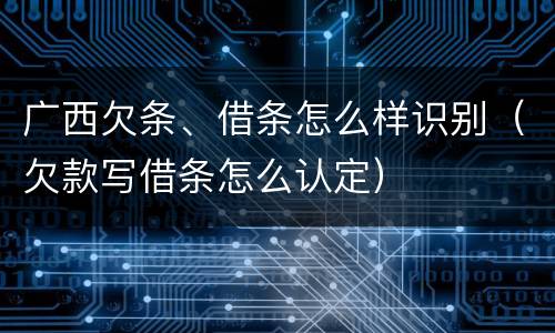 广西欠条、借条怎么样识别（欠款写借条怎么认定）