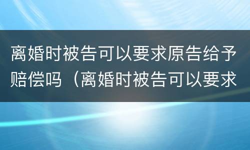 离婚时被告可以要求原告给予赔偿吗（离婚时被告可以要求原告给予赔偿吗法院）