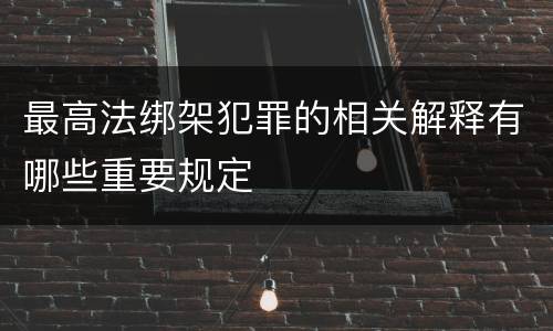 最高法绑架犯罪的相关解释有哪些重要规定