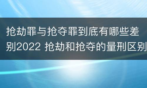 抢劫罪与抢夺罪到底有哪些差别2022 抢劫和抢夺的量刑区别