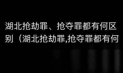 湖北抢劫罪、抢夺罪都有何区别（湖北抢劫罪,抢夺罪都有何区别呢）
