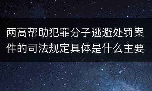 两高帮助犯罪分子逃避处罚案件的司法规定具体是什么主要内容