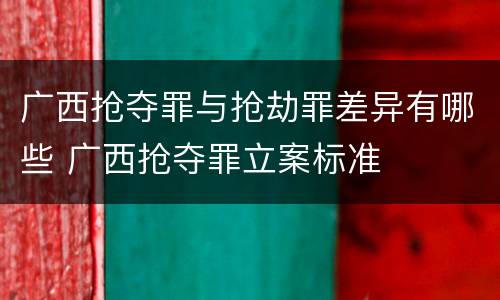 广西抢夺罪与抢劫罪差异有哪些 广西抢夺罪立案标准