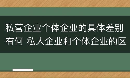 私营企业个体企业的具体差别有何 私人企业和个体企业的区别