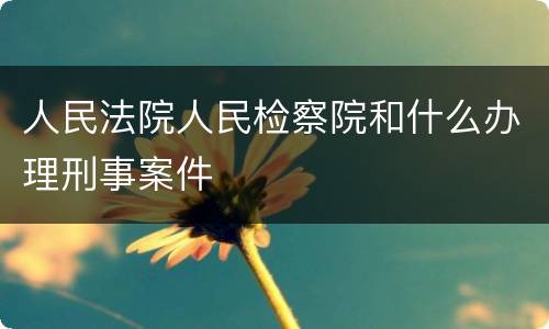 人民法院人民检察院和什么办理刑事案件