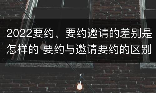 2022要约、要约邀请的差别是怎样的 要约与邀请要约的区别