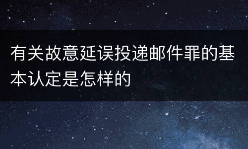 有关故意延误投递邮件罪的基本认定是怎样的