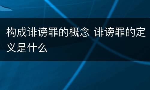 构成诽谤罪的概念 诽谤罪的定义是什么