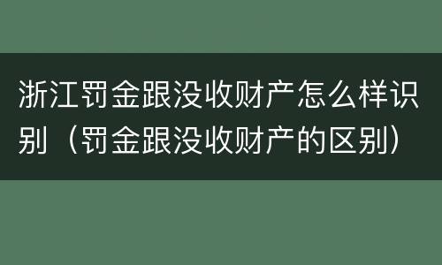 浙江罚金跟没收财产怎么样识别（罚金跟没收财产的区别）