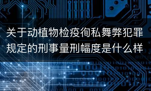 关于动植物检疫徇私舞弊犯罪规定的刑事量刑幅度是什么样的