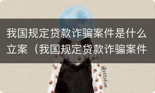 我国规定贷款诈骗案件是什么立案（我国规定贷款诈骗案件是什么立案条件）