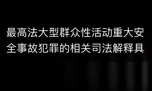 最高法大型群众性活动重大安全事故犯罪的相关司法解释具体有哪些规定