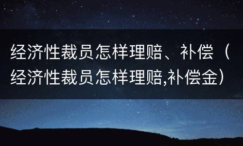 经济性裁员怎样理赔、补偿（经济性裁员怎样理赔,补偿金）
