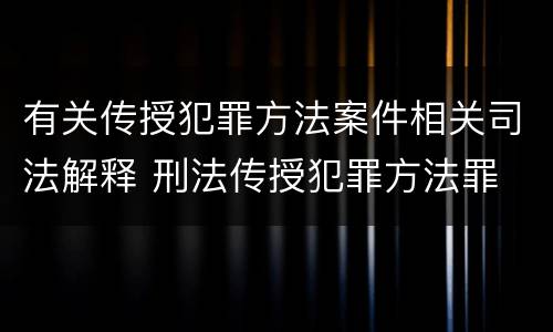 有关传授犯罪方法案件相关司法解释 刑法传授犯罪方法罪
