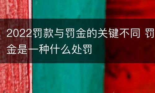 2022罚款与罚金的关键不同 罚金是一种什么处罚