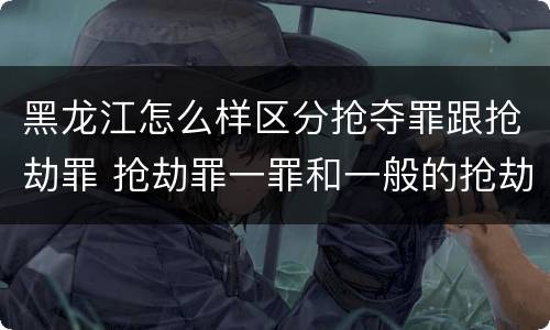 黑龙江怎么样区分抢夺罪跟抢劫罪 抢劫罪一罪和一般的抢劫罪