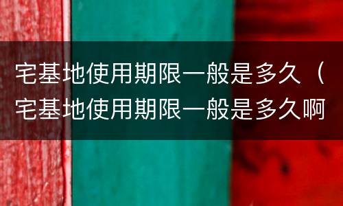 宅基地使用期限一般是多久（宅基地使用期限一般是多久啊）