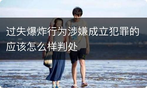 过失爆炸行为涉嫌成立犯罪的应该怎么样判处