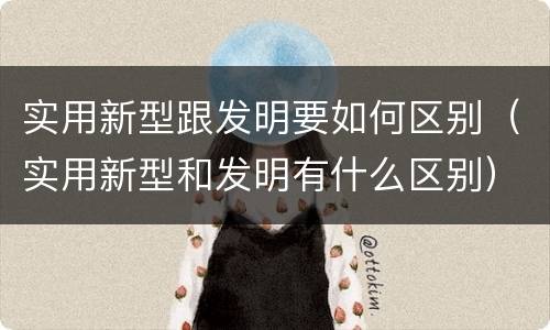 实用新型跟发明要如何区别（实用新型和发明有什么区别）
