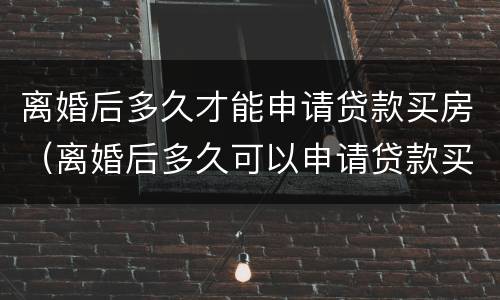 离婚后多久才能申请贷款买房（离婚后多久可以申请贷款买房子）