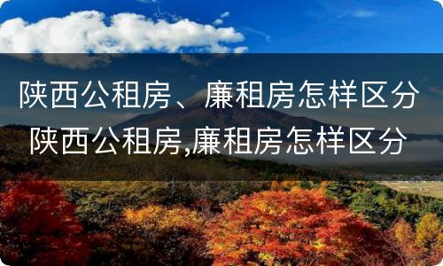 陕西公租房、廉租房怎样区分 陕西公租房,廉租房怎样区分的