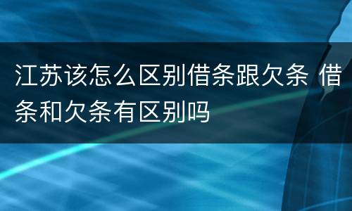 江苏该怎么区别借条跟欠条 借条和欠条有区别吗