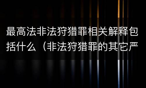 最高法非法狩猎罪相关解释包括什么（非法狩猎罪的其它严重情形有哪些）
