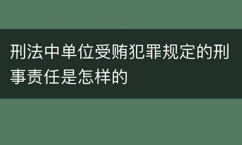 刑法中单位受贿犯罪规定的刑事责任是怎样的