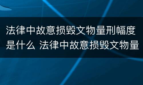 法律中故意损毁文物量刑幅度是什么 法律中故意损毁文物量刑幅度是什么意思