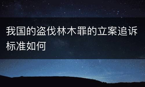 我国的盗伐林木罪的立案追诉标准如何