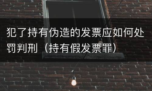 犯了持有伪造的发票应如何处罚判刑（持有假发票罪）