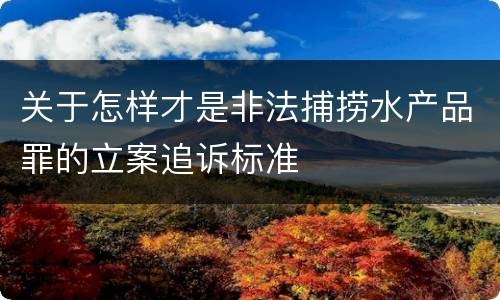 关于怎样才是非法捕捞水产品罪的立案追诉标准