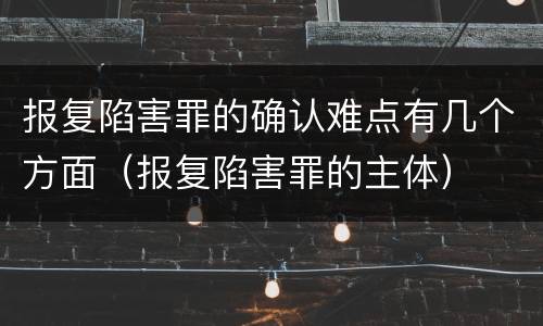 报复陷害罪的确认难点有几个方面（报复陷害罪的主体）