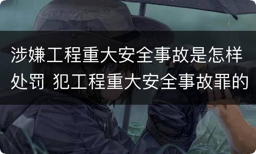 涉嫌工程重大安全事故是怎样处罚 犯工程重大安全事故罪的有可能被判处