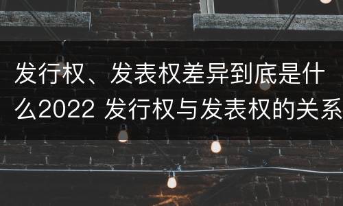 发行权、发表权差异到底是什么2022 发行权与发表权的关系